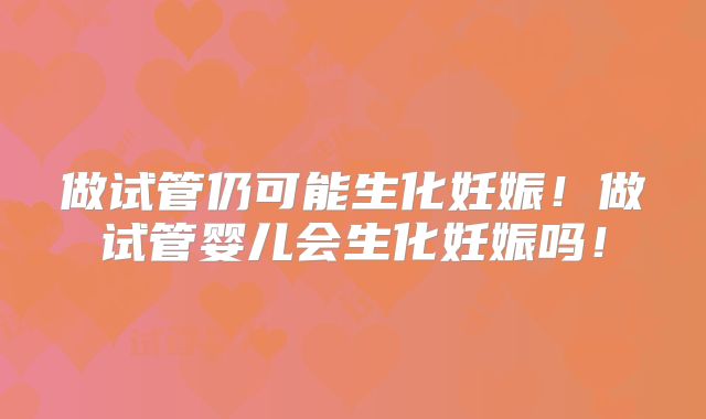 做试管仍可能生化妊娠！做试管婴儿会生化妊娠吗！