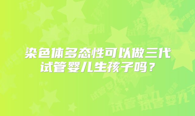 染色体多态性可以做三代试管婴儿生孩子吗？