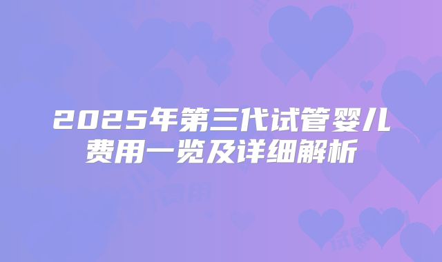 2025年第三代试管婴儿费用一览及详细解析