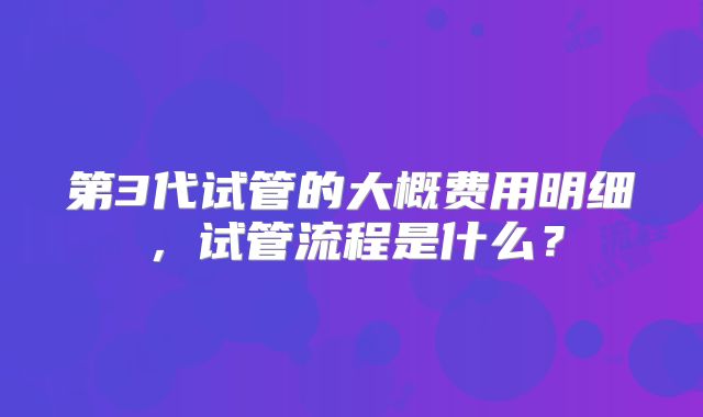 第3代试管的大概费用明细,试管流程是什么?
