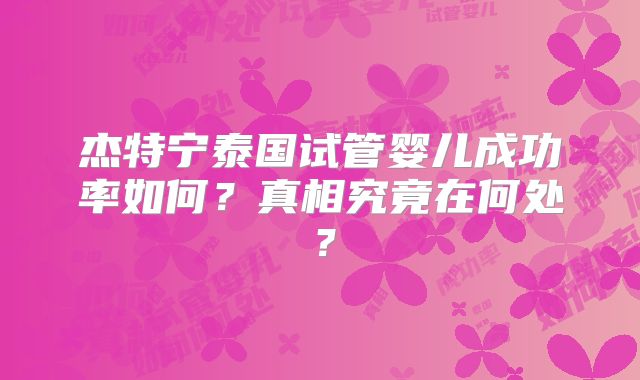 杰特宁泰国试管婴儿成功率如何？真相究竟在何处？
