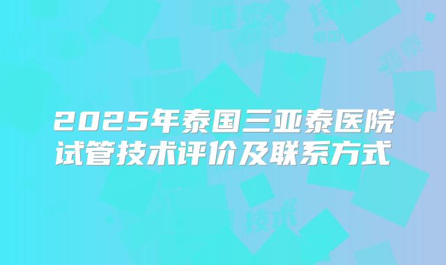 2025年泰国三亚泰医院试管技术评价及联系方式