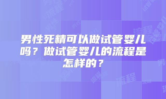 男性死精可以做试管婴儿吗？做试管婴儿的流程是怎样的？