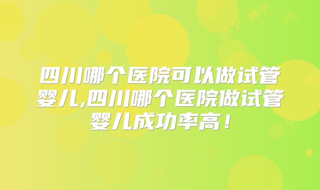 四川哪个医院可以做试管婴儿,四川哪个医院做试管婴儿成功率高!