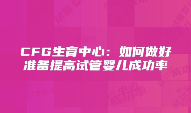 CFG生育中心：如何做好准备提高试管婴儿成功率