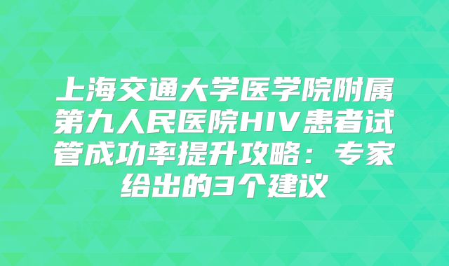 上海交通大学医学院附属第九人民医院HIV患者试管成功率提升攻略：专家给出的3个建议