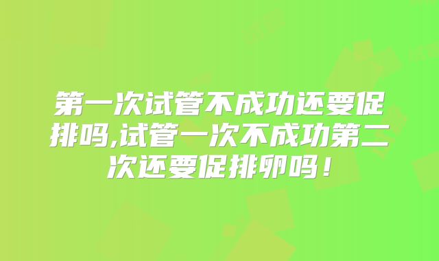 第一次试管不成功还要促排吗,试管一次不成功第二次还要促排卵吗！