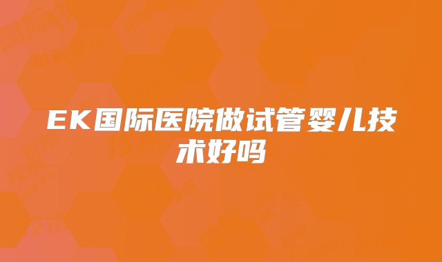 EK国际医院做试管婴儿技术好吗