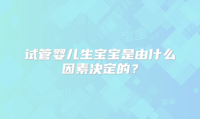 试管婴儿生宝宝是由什么因素决定的？