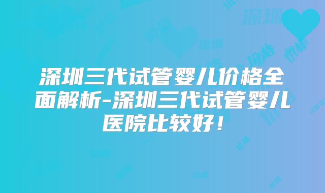 深圳三代试管婴儿价格全面解析-深圳三代试管婴儿医院比较好!