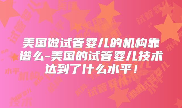美国做试管婴儿的机构靠谱么-美国的试管婴儿技术达到了什么水平!