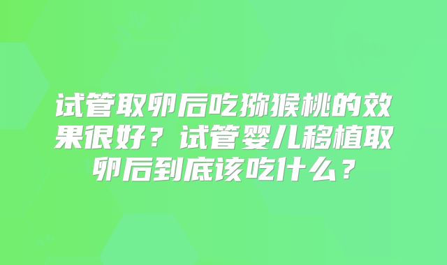试管取卵后吃猕猴桃的效果很好?试管婴儿移植取卵后到底该吃什么?