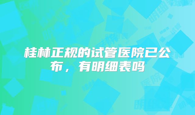 桂林正规的试管医院已公布，有明细表吗