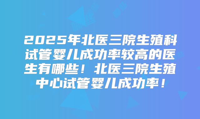 2025年北医三院生殖科试管婴儿成功率较高的医生有哪些！北医三院生殖中心试管婴儿成功率！