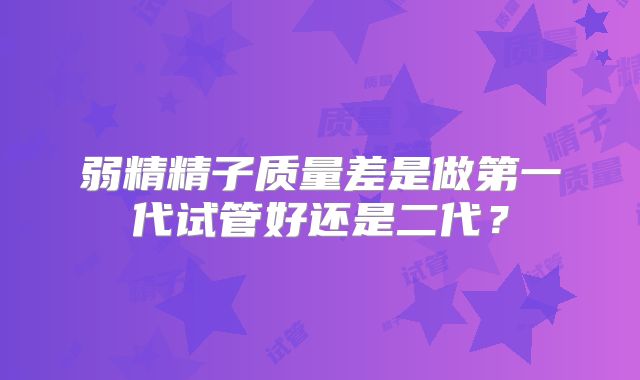 弱精精子质量差是做第一代试管好还是二代？