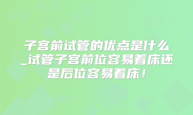 子宫前试管的优点是什么_试管子宫前位容易着床还是后位容易着床!