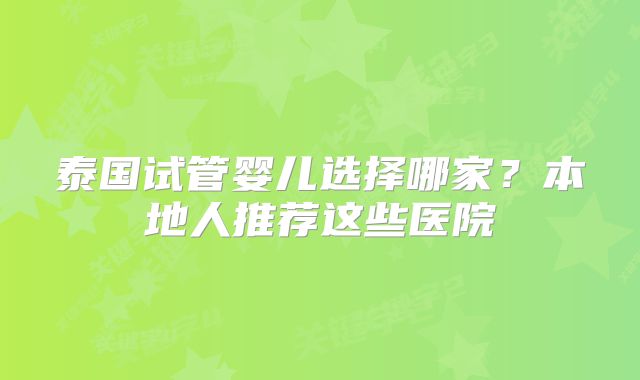 泰国试管婴儿选择哪家?本地人推荐这些医院
