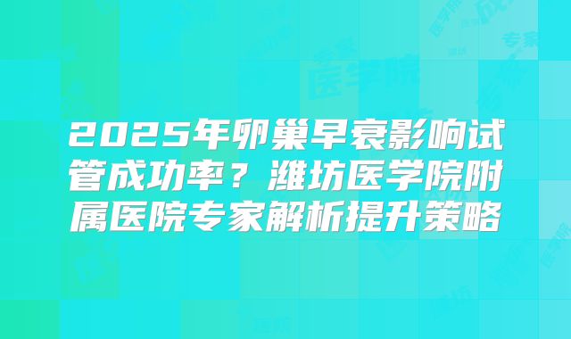 2025年卵巢早衰影响试管成功率？潍坊医学院附属医院专家解析提升策略