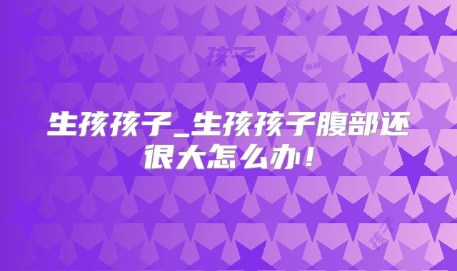 生孩孩子_生孩孩子腹部还很大怎么办！