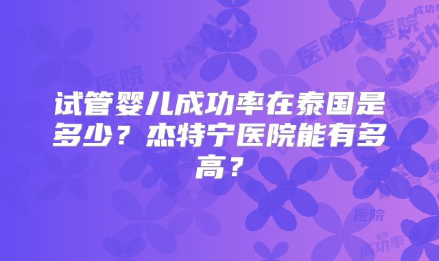 试管婴儿成功率在泰国是多少？杰特宁医院能有多高？
