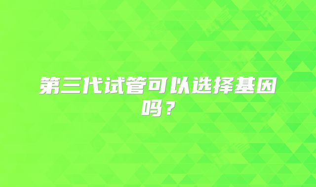 第三代试管可以选择基因吗?