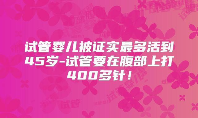 试管婴儿被证实最多活到45岁-试管要在腹部上打400多针!