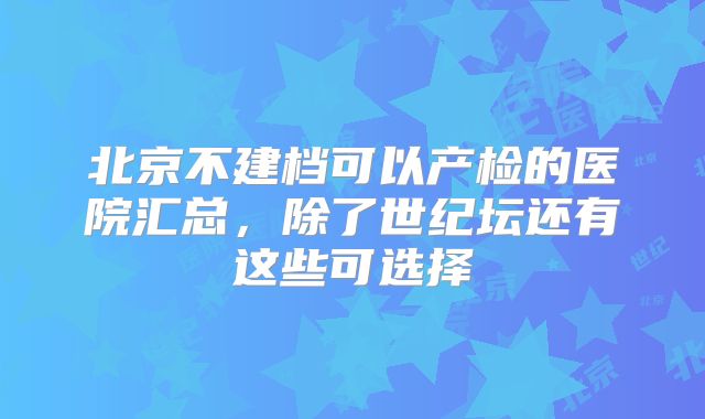 北京不建档可以产检的医院汇总,除了世纪坛还有这些可选择