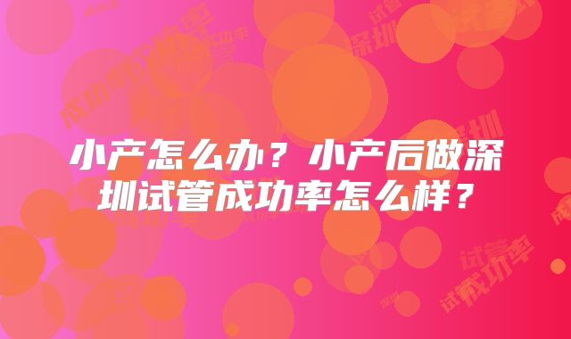 小产怎么办?小产后做深圳试管成功率怎么样?