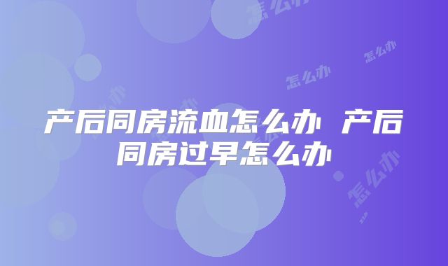 产后同房流血怎么办 产后同房过早怎么办