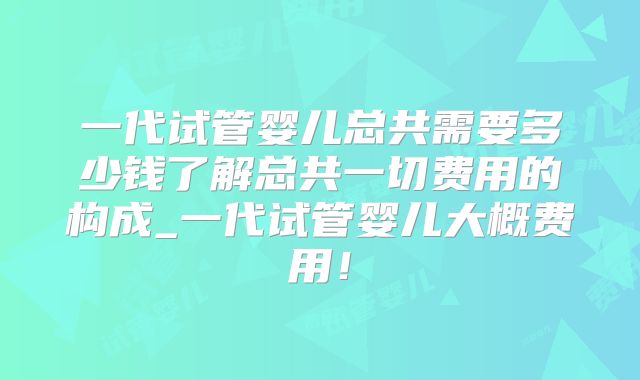 一代试管婴儿总共需要多少钱了解总共一切费用的构成_一代试管婴儿大概费用！