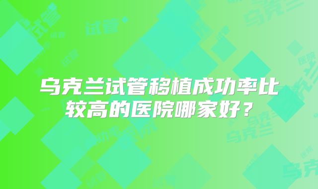 乌克兰试管移植成功率比较高的医院哪家好?
