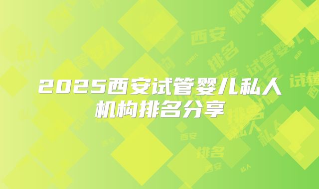 2025西安试管婴儿私人机构排名分享