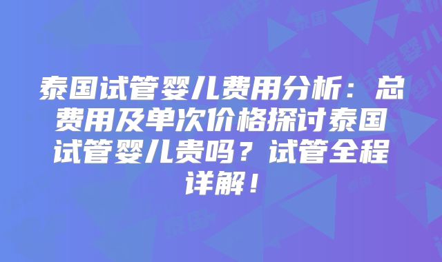 泰国试管婴儿费用分析：总费用及单次价格探讨泰国试管婴儿贵吗？试管全程详解！