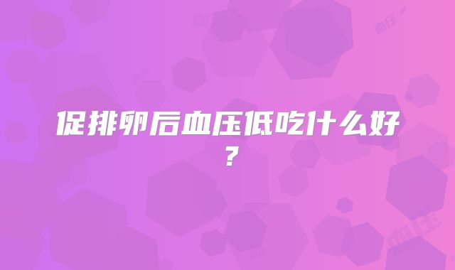 促排卵后血压低吃什么好？