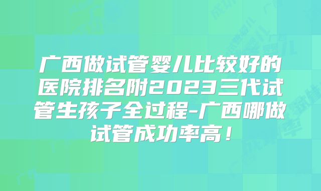 广西做试管婴儿比较好的医院排名附2023三代试管生孩子全过程-广西哪做试管成功率高！