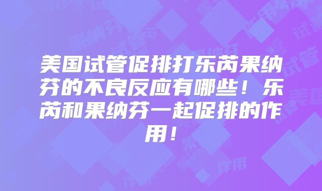 美国试管促排打乐芮果纳芬的不良反应有哪些！乐芮和果纳芬一起促排的作用！