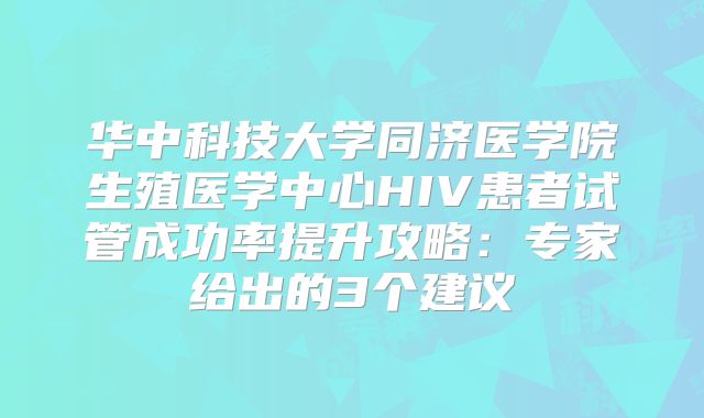 华中科技大学同济医学院生殖医学中心HIV患者试管成功率提升攻略：专家给出的3个建议
