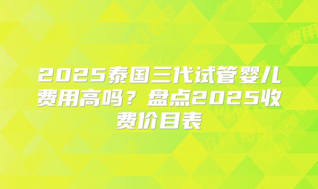2025泰国三代试管婴儿费用高吗?盘点2025收费价目表
