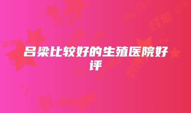 吕梁比较好的生殖医院好评