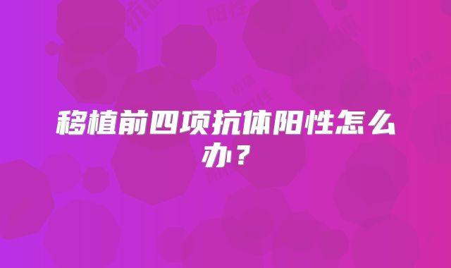 移植前四项抗体阳性怎么办?