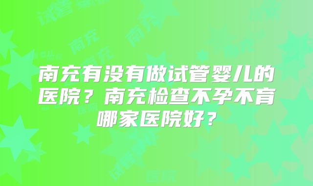 南充有没有做试管婴儿的医院？南充检查不孕不育哪家医院好？