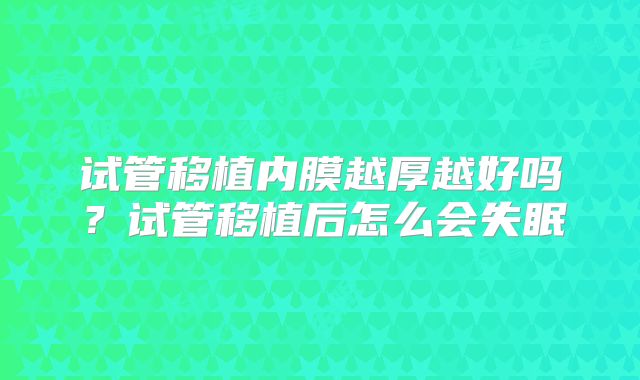 试管移植内膜越厚越好吗？试管移植后怎么会失眠