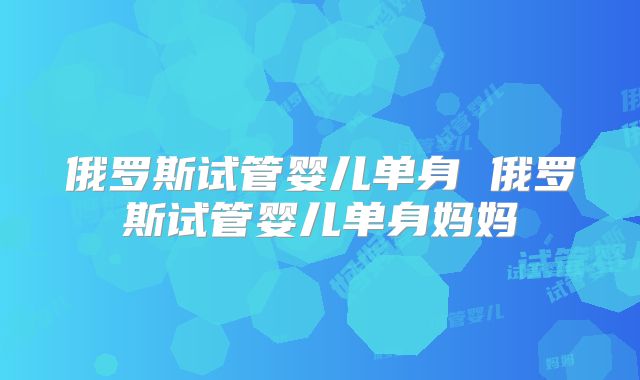 俄罗斯试管婴儿单身 俄罗斯试管婴儿单身妈妈