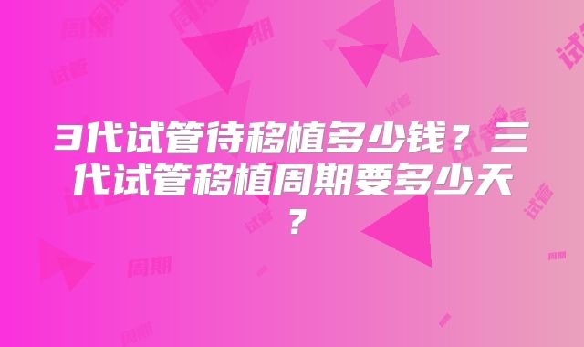 3代试管待移植多少钱？三代试管移植周期要多少天？