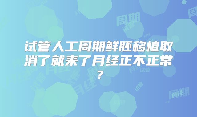 试管人工周期鲜胚移植取消了就来了月经正不正常？