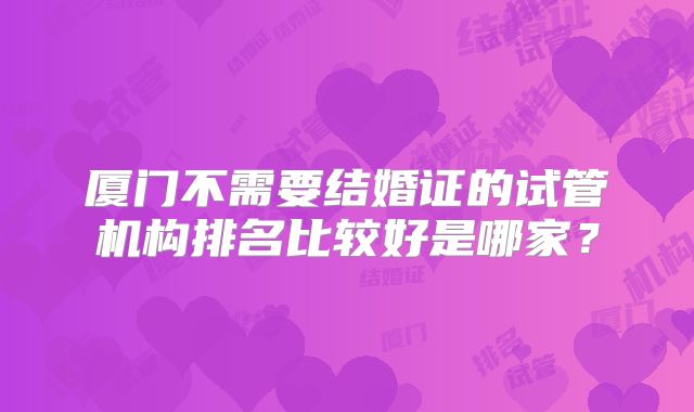 厦门不需要结婚证的试管机构排名比较好是哪家？
