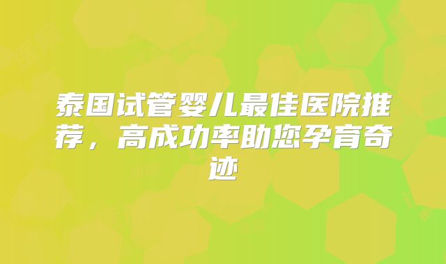 泰国试管婴儿最佳医院推荐，高成功率助您孕育奇迹