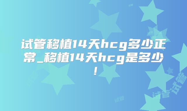 试管移植14天hcg多少正常_移植14天hcg是多少！