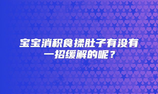 宝宝消积食揉肚子有没有一招缓解的呢？