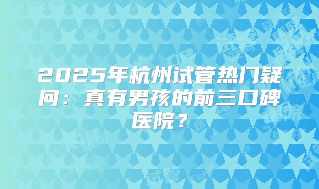 2025年杭州试管热门疑问：真有男孩的前三口碑医院？